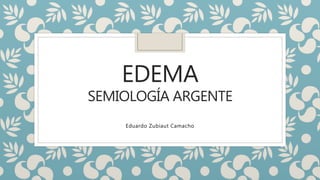 EDEMA
SEMIOLOGÍA ARGENTE
Eduardo Zubiaut Camacho
 