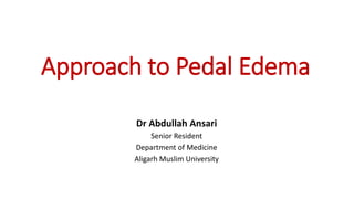 Approach to Pedal Edema
Dr Abdullah Ansari
Senior Resident
Department of Medicine
Aligarh Muslim University
 