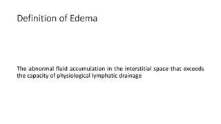 Definition of Edema
The abnormal fluid accumulation in the interstitial space that exceeds
the capacity of physiological lymphatic drainage
 
