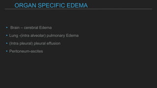 ORGAN SPECIFIC EDEMA
▸ Brain – cerebral Edema
▸Lung -(intra alveolar) pulmonary Edema
▸(Intra pleural) pleural effusion
▸Peritoneum-ascites
 