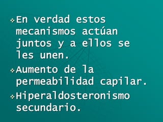 En verdad estos
mecanismos actúan
juntos y a ellos se
les unen.
Aumento de la
permeabilidad capilar.
Hiperaldosteronismo
secundario.
 