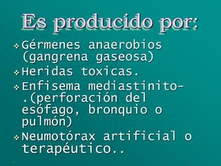 Es producido por:
 Gérmenes anaerobios
(gangrena gaseosa)
 Heridas toxicas.
 Enfisema mediastinito-
.(perforación del
esófago, bronquio o
pulmón)
 Neumotórax artificial o
terapéutico..
-
 