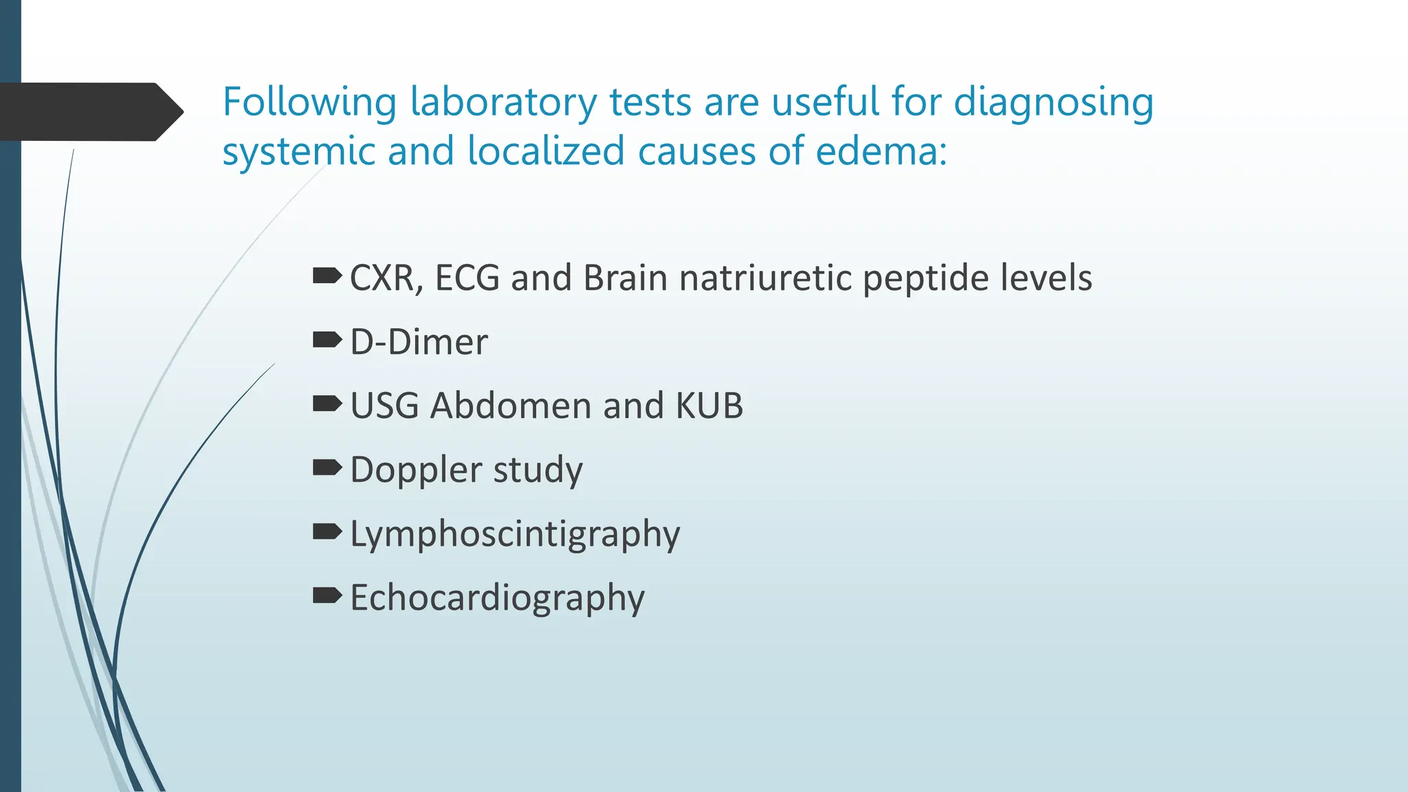 Following laboratory tests are useful for diagnosing
systemic and localized causes of edema:
CXR, ECG and Brain natriuretic peptide levels
D-Dimer
USG Abdomen and KUB
Doppler study
Lymphoscintigraphy
Echocardiography
 