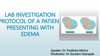 LAB INVESTIGATION
PROTOCOL OF A PATIENT
PRESENTING WITH
EDEMA
Speaker: Dr. Pratiksha Mishra
Moderator: Dr Goutami Dasnayak
 