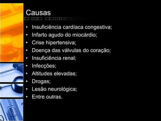 Causas
• Insuficiência cardíaca congestiva;
• Infarto agudo do miocárdio;
• Crise hipertensiva;
• Doença das válvulas do coração;
• Insuficiência renal;
• Infecções;
• Altitudes elevadas;
• Drogas;
• Lesão neurológica;
• Entre outras.
 