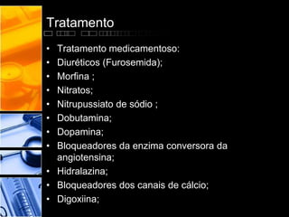 Tratamento
• Tratamento medicamentoso:
• Diuréticos (Furosemida);
• Morfina ;
• Nitratos;
• Nitrupussiato de sódio ;
• Dobutamina;
• Dopamina;
• Bloqueadores da enzima conversora da
angiotensina;
• Hidralazina;
• Bloqueadores dos canais de cálcio;
• Digoxiina;
 
