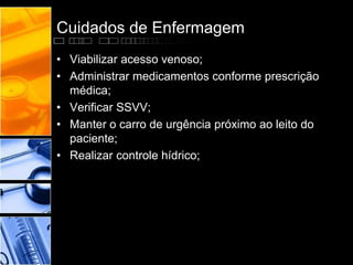 Cuidados de Enfermagem
• Viabilizar acesso venoso;
• Administrar medicamentos conforme prescrição
médica;
• Verificar SSVV;
• Manter o carro de urgência próximo ao leito do
paciente;
• Realizar controle hídrico;
 