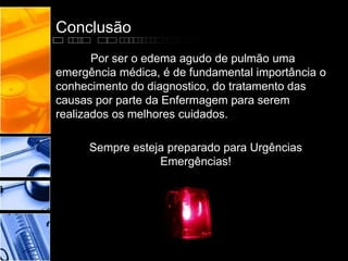 Conclusão
Por ser o edema agudo de pulmão uma
emergência médica, é de fundamental importância o
conhecimento do diagnostico, do tratamento das
causas por parte da Enfermagem para serem
realizados os melhores cuidados.
Sempre esteja preparado para Urgências
Emergências!
 