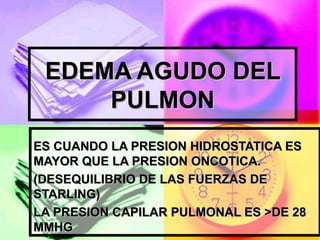 EDEMA AGUDO DEL
     PULMON
ES CUANDO LA PRESION HIDROSTATICA ES
MAYOR QUE LA PRESION ONCOTICA.
(DESEQUILIBRIO DE LAS FUERZAS DE
STARLING)
LA PRESION CAPILAR PULMONAL ES >DE 28
MMHG
 
