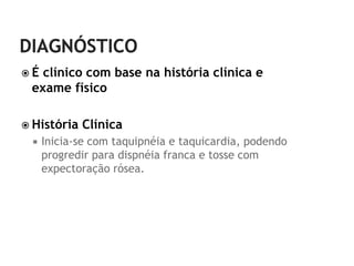 É clínico com base na história clínica e
 exame físico

 História   Clínica
    Inicia-se com taquipnéia e taquicardia, podendo
     progredir para dispnéia franca e tosse com
     expectoração rósea.
 