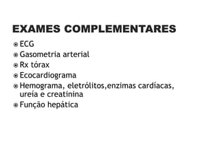  ECG
 Gasometria   arterial
 Rx tórax
 Ecocardiograma
 Hemograma, eletrólitos,enzimas cardíacas,
  ureía e creatinina
 Função hepática
 