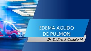 EDEMA AGUDO
DE PULMON
Dr. Endher J. Castillo M.
 