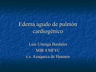 Edema agudo de pulmón
cardiogénico
Luis Urteaga Bardales
MIR 4 MFYC
c.s. Azuqueca de Henares

 