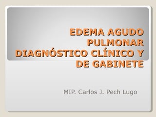 EDEMA AGUDOEDEMA AGUDO
PULMONARPULMONAR
DIAGNÓSTICO CLÍNICO YDIAGNÓSTICO CLÍNICO Y
DE GABINETEDE GABINETE
MIP. Carlos J. Pech Lugo
 