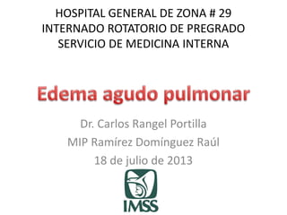 HOSPITAL GENERAL DE ZONA # 29 
INTERNADO ROTATORIO DE PREGRADO 
SERVICIO DE MEDICINA INTERNA 
Dr. Carlos Rangel Portilla 
MIP Ramírez Domínguez Raúl 
18 de julio de 2013 
 