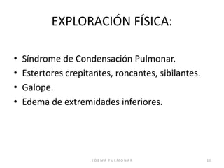E D E M A P U L M O N A R 10
EXPLORACIÓN FÍSICA:
• Síndrome de Condensación Pulmonar.
• Estertores crepitantes, roncantes, sibilantes.
• Galope.
• Edema de extremidades inferiores.
 