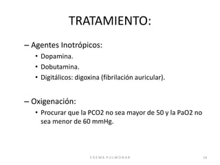 E D E M A P U L M O N A R 14
TRATAMIENTO:
– Agentes Inotrópicos:
• Dopamina.
• Dobutamina.
• Digitálicos: digoxina (fibrilación auricular).
– Oxigenación:
• Procurar que la PCO2 no sea mayor de 50 y la PaO2 no
sea menor de 60 mmHg.
 
