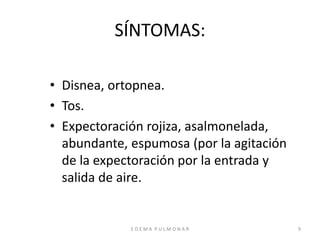 E D E M A P U L M O N A R 9
SÍNTOMAS:
• Disnea, ortopnea.
• Tos.
• Expectoración rojiza, asalmonelada,
abundante, espumosa (por la agitación
de la expectoración por la entrada y
salida de aire.
 