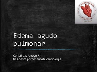 Edema agudo
pulmonar
Cuitláhuac Arroyo R.
Residente primer año de cardiología.
 