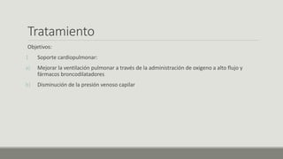 Tratamiento
Objetivos:
1. Soporte cardiopulmonar:
a) Mejorar la ventilación pulmonar a través de la administración de oxigeno a alto flujo y
fármacos broncodilatadores
b) Disminución de la presión venoso capilar
 