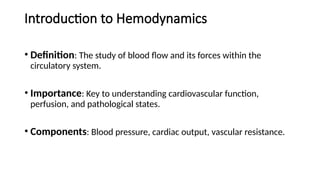Introduction to Hemodynamics
• Definition: The study of blood flow and its forces within the
circulatory system.
• Importance: Key to understanding cardiovascular function,
perfusion, and pathological states.
• Components: Blood pressure, cardiac output, vascular resistance.
 