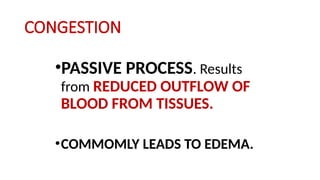 CONGESTION
•PASSIVE PROCESS. Results
from REDUCED OUTFLOW OF
BLOOD FROM TISSUES.
•COMMOMLY LEADS TO EDEMA.
 