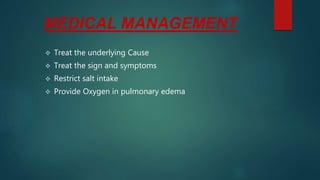 MEDICAL MANAGEMENT
 Treat the underlying Cause
 Treat the sign and symptoms
 Restrict salt intake
 Provide Oxygen in pulmonary edema
 