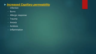  Increased Capillary permeability
• infection
• Burns
• Allergic response
• Trauma
• Anoxia
• Acidosis
• Inflammation
 