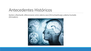 Antecedentes Históricos
Kocher y Reichardt, diferenciaron entre edema seco (Hirnschwellung) y edema humedo
(Hirnodem).
 