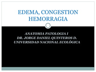 EDEMA, CONGESTION
HEMORRAGIA
ANATOMIA PATOLOGIA I
DR. JORGE DANIEL QUINTEROS D.
UNIVERSIDAD NACIONAL ECOLÓGICA

 