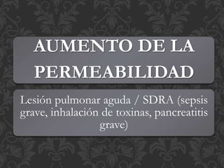 AUMENTO DE LA
PERMEABILIDAD
Lesión pulmonar aguda / SDRA (sepsis
grave, inhalación de toxinas, pancreatitis
grave)
 