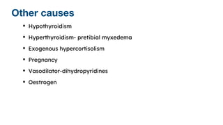 Other causes
• Hypothyroidism
• Hyperthyroidism- pretibial myxedema
• Exogenous hypercortisolism
• Pregnancy
• Vasodilator-dihydropyridines
• Oestrogen
 