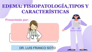 Presentado por:
EDEMA: FISIOPATOLOGÍA,TIPOS Y
CARACTERÍSTICAS
● DR. LUIS FRANCO SOTO
 