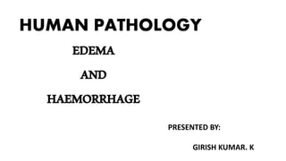 HUMAN PATHOLOGY
EDEMA
AND
HAEMORRHAGE
PRESENTED BY:
GIRISH KUMAR. K
 