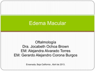 Edema Macular

Oftalmología
Dra. Jocabeth Ochoa Brown
EM: Alejandra Alvarado Torres
EM: Gerardo Alejandro Corona Burgos
Ensenada, Baja California , Abril de 2013.

 
