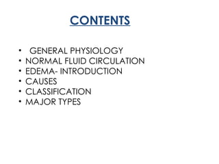 CONTENTS
• GENERAL PHYSIOLOGY
• NORMAL FLUID CIRCULATION
• EDEMA- INTRODUCTION
• CAUSES
• CLASSIFICATION
• MAJOR TYPES
 