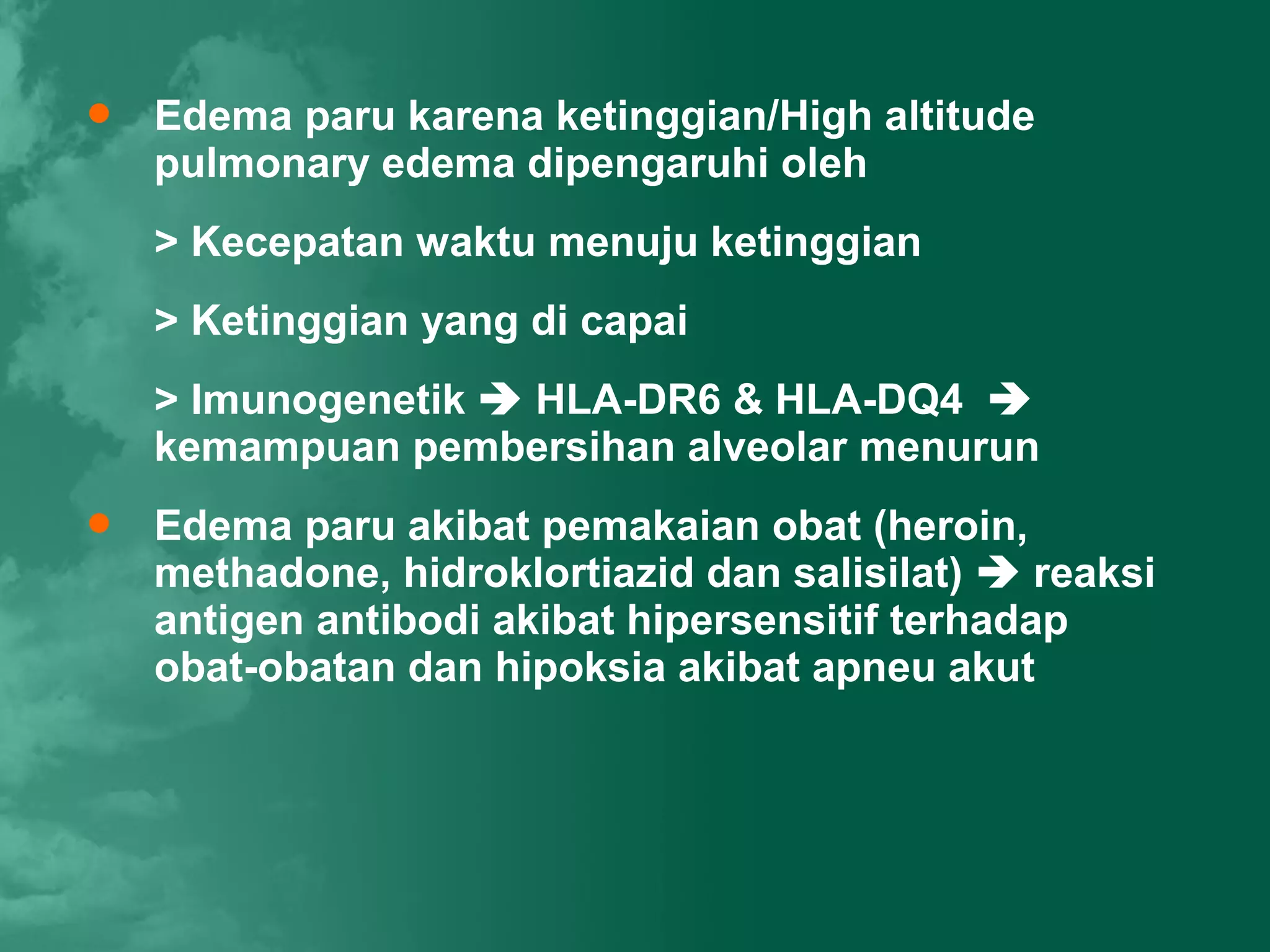    Edema paru karena ketinggian/High altitude
    pulmonary edema dipengaruhi oleh
    > Kecepatan waktu menuju ketinggian
    > Ketinggian yang di capai
    > Imunogenetik  HLA-DR6 & HLA-DQ4 
    kemampuan pembersihan alveolar menurun
   Edema paru akibat pemakaian obat (heroin,
    methadone, hidroklortiazid dan salisilat)  reaksi
    antigen antibodi akibat hipersensitif terhadap
    obat-obatan dan hipoksia akibat apneu akut
 