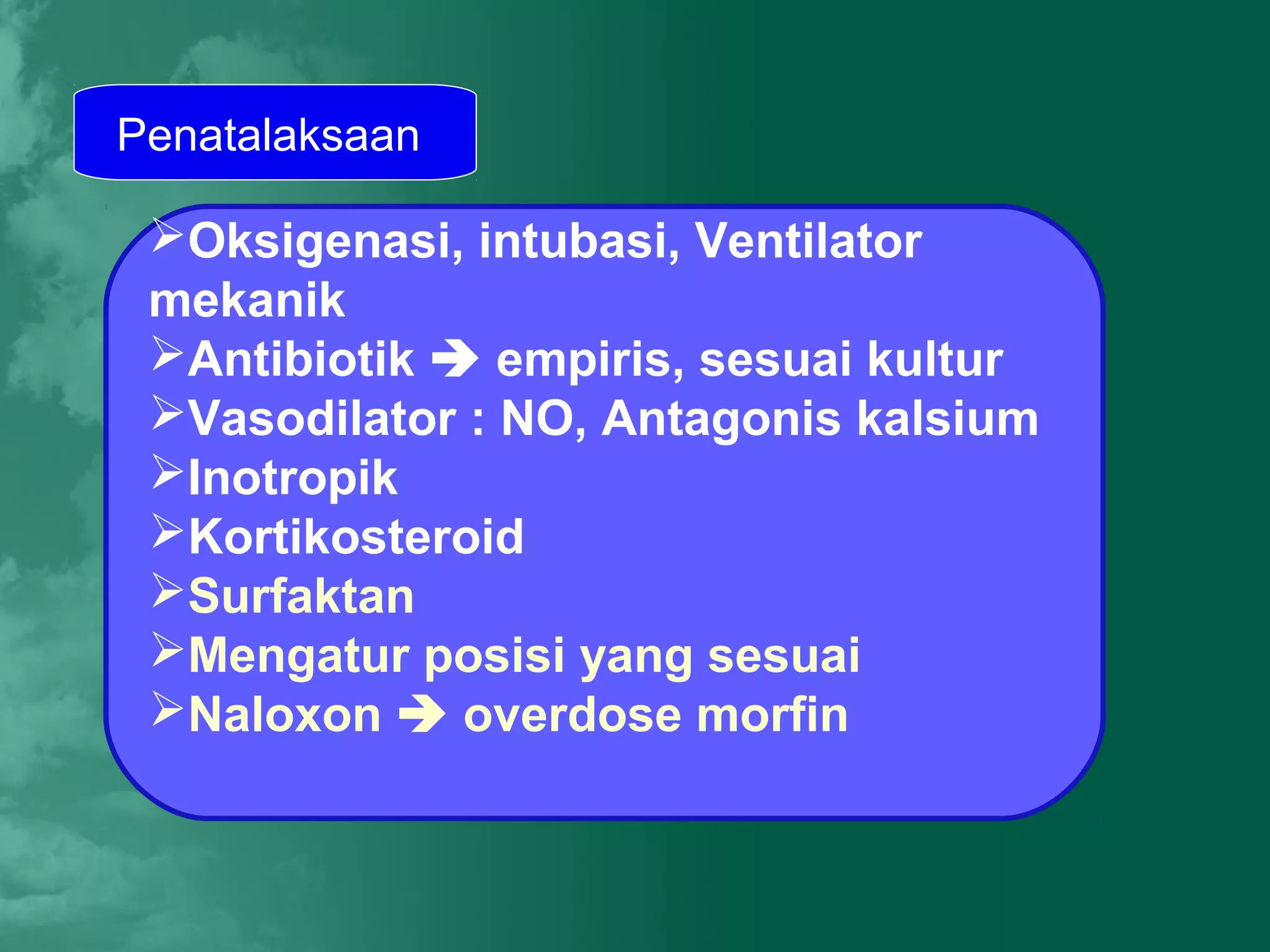 Penatalaksaan

 Oksigenasi, intubasi, Ventilator
 mekanik
 Antibiotik  empiris, sesuai kultur
 Vasodilator : NO, Antagonis kalsium
 Inotropik
 Kortikosteroid
 Surfaktan
 Mengatur posisi yang sesuai
 Naloxon  overdose morfin
 