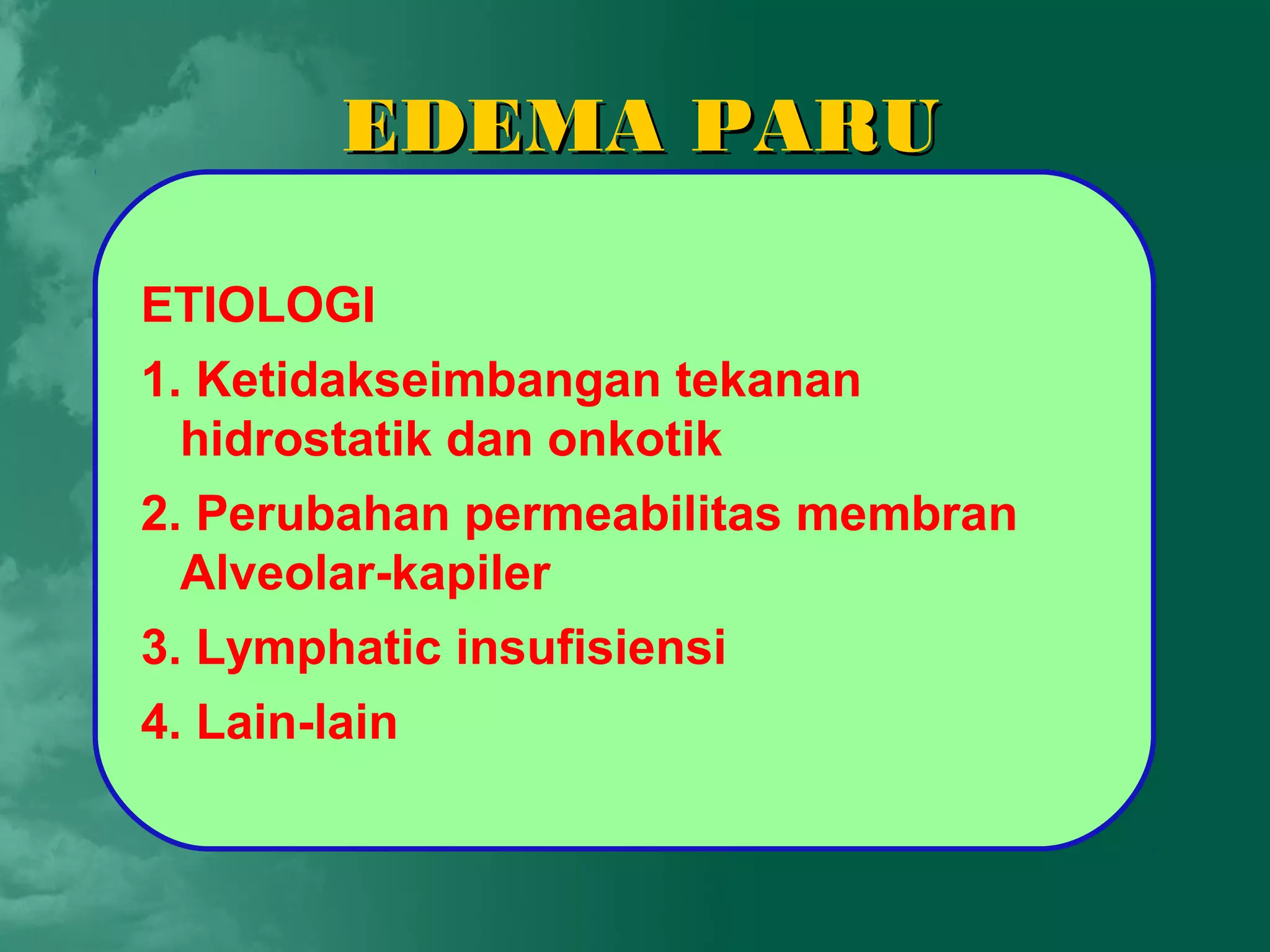 EDEMA PARU

ETIOLOGI
1. Ketidakseimbangan tekanan
  hidrostatik dan onkotik
2. Perubahan permeabilitas membran
  Alveolar-kapiler
3. Lymphatic insufisiensi
4. Lain-lain
 