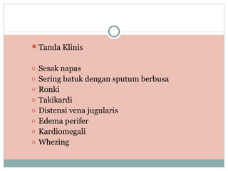 Tanda Klinis
o Sesak napas
o Sering batuk dengan sputum berbusa
o Ronki
o Takikardi
o Distensi vena jugularis
o Edema perifer
o Kardiomegali
o Whezing
 