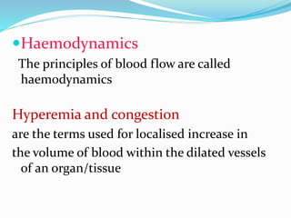 Haemodynamics
The principles of blood flow are called
haemodynamics
Hyperemia and congestion
are the terms used for localised increase in
the volume of blood within the dilated vessels
of an organ/tissue
 