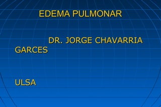 EDEMA PULMONAR


       DR. JORGE CHAVARRIA
GARCES



ULSA
 