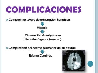 COMPLICACIONES
 Compromiso severo de oxigenación hemática.
 Complicación del edema pulmonar de las alturas:
Hipoxia
Disminución de oxígeno en
diferentes órganos (cerebro).
Edema Cerebral.
 