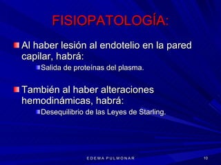 FISIOPATOLOGÍA: Al haber lesión al endotelio en la pared capilar, habrá: Salida de proteínas del plasma. También al haber alteraciones hemodinámicas, habrá: Desequilibrio de las Leyes de Starling. E D E M A  P U L M O N A R 