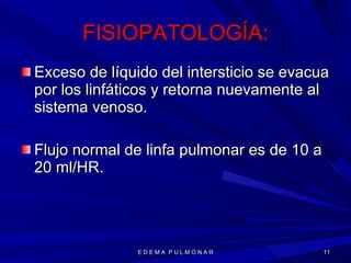 FISIOPATOLOGÍA: Exceso de líquido del intersticio se evacua por los linfáticos y retorna nuevamente al sistema venoso. Flujo normal de linfa pulmonar es de 10 a 20 ml/HR. E D E M A  P U L M O N A R 