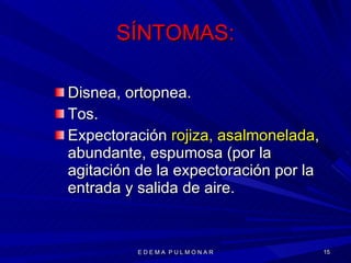 SÍNTOMAS: Disnea, ortopnea. Tos. Expectoración  rojiza, asalmonelada , abundante, espumosa (por la agitación de la expectoración por la entrada y salida de aire. E D E M A  P U L M O N A R 
