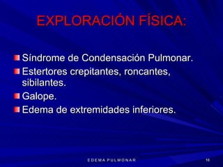 EXPLORACIÓN FÍSICA: Síndrome de Condensación Pulmonar. Estertores crepitantes, roncantes, sibilantes. Galope. Edema de extremidades inferiores. E D E M A  P U L M O N A R 
