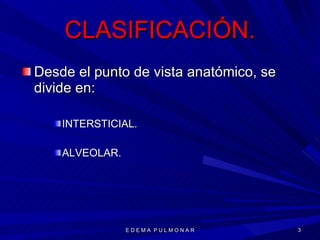 CLASIFICACIÓN. Desde el punto de vista anatómico, se divide en: INTERSTICIAL. ALVEOLAR. E D E M A  P U L M O N A R 
