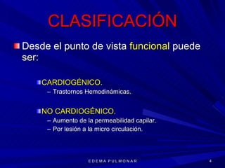 CLASIFICACIÓN Desde el punto de vista  funcional  puede ser: CARDIOGÉNICO.   Trastornos Hemodinámicas. NO CARDIOGÉNICO. Aumento de la permeabilidad capilar. Por lesión a la micro circulación. E D E M A  P U L M O N A R 