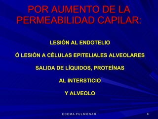POR AUMENTO DE LA PERMEABILIDAD CAPILAR: E D E M A  P U L M O N A R LESIÓN AL ENDOTELIO Ó LESIÓN A CÉLULAS EPITELIALES ALVEOLARES SALIDA DE LÍQUIDOS, PROTEÍNAS AL INTERSTICIO Y ALVEOLO 